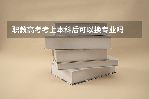 职教高考考上本科后可以换专业吗
