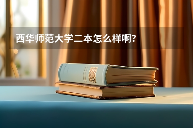 西华师范大学二本怎么样啊？