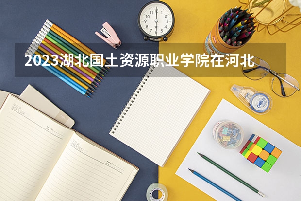 2023湖北国土资源职业学院在河北高考各专业计划招多少人