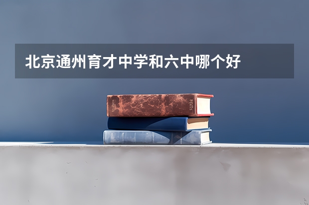 北京通州育才中学和六中哪个好