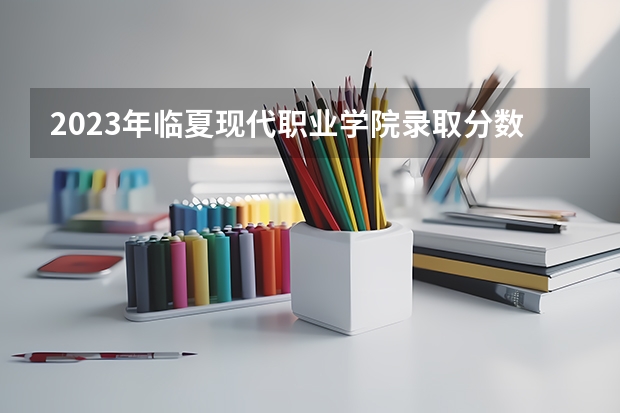 2023年临夏现代职业学院录取分数参考