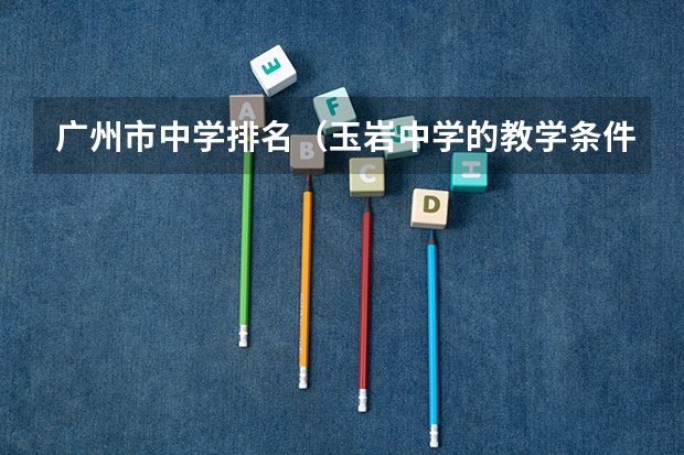 广州市中学排名（玉岩中学的教学条件）