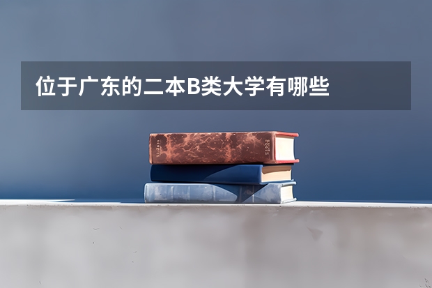 位于广东的二本B类大学有哪些