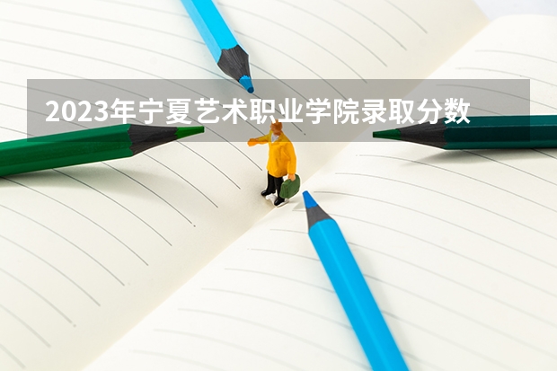 2023年宁夏艺术职业学院录取分数参考