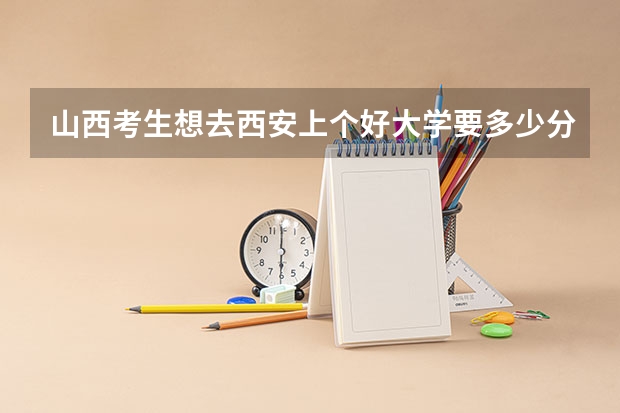 山西考生想去西安上个好大学要多少分？省排名要多少就可以上呢？