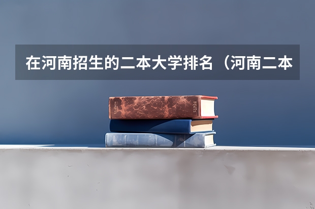 在河南招生的二本大学排名（河南二本大学名单及排名）