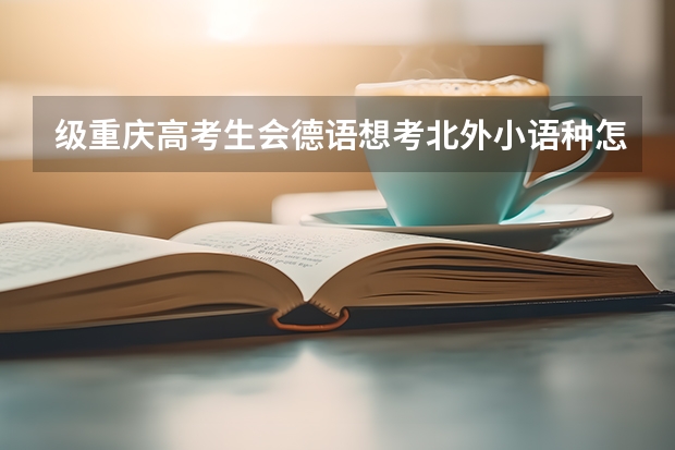 级重庆高考生会德语想考北外小语种怎么考？重庆有小语种特招吗？