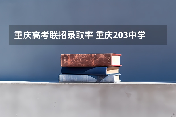 重庆高考联招录取率 重庆203中学的录取分数线