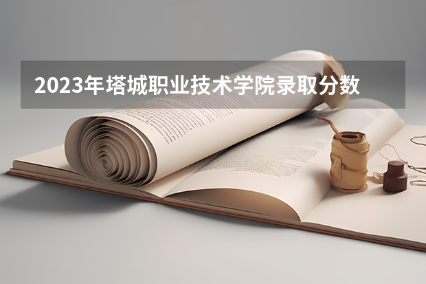 2023年塔城职业技术学院录取分数参考