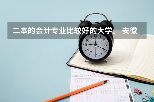 二本的会计专业比较好的大学。 安徽的二本院校、顺序由好到次,想学会计专业