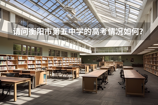 请问衡阳市第五中学的高考情况如何?