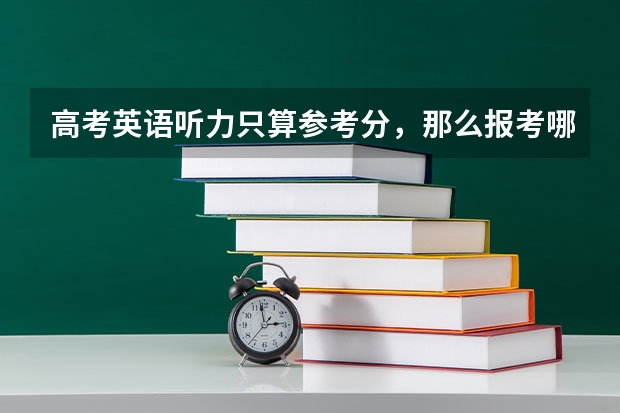 高考英语听力只算参考分，那么报考哪些院校或专业要参考听力得分？
