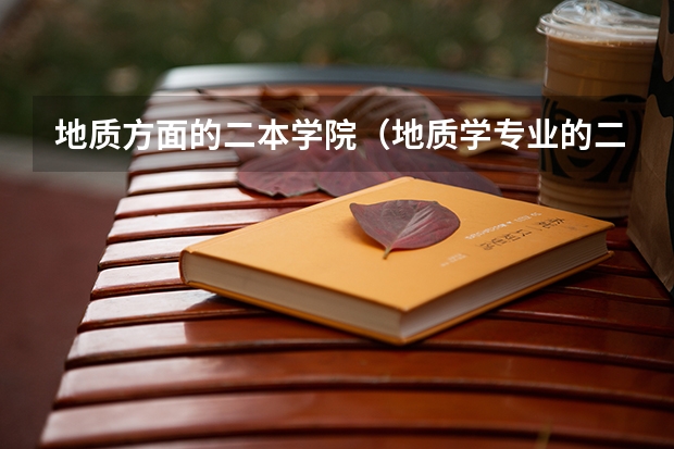 地质方面的二本学院（地质学专业的二本大学有那几个比较不错！？？）