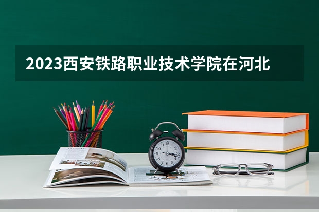 2023西安铁路职业技术学院在河北高考各专业计划招多少人