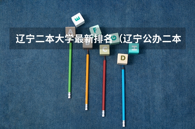 辽宁二本大学最新排名（辽宁公办二本大学排名一览表）