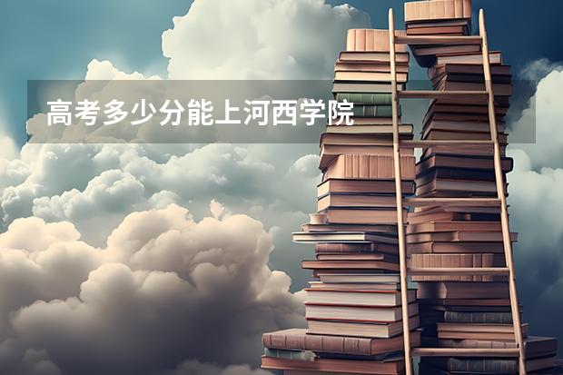 高考多少分能上河西学院