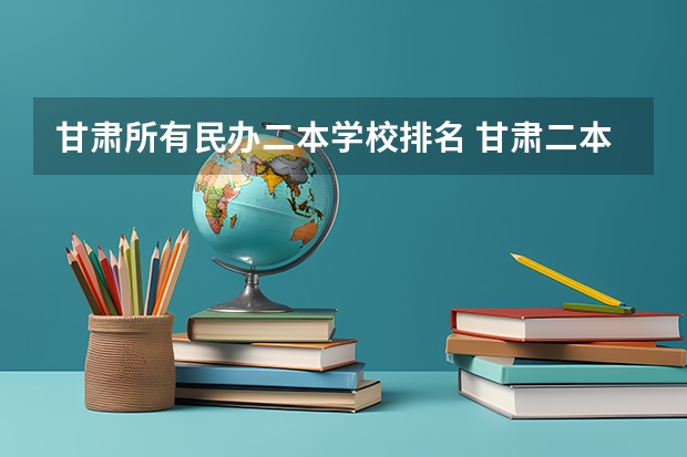 甘肃所有民办二本学校排名 甘肃二本大学排名