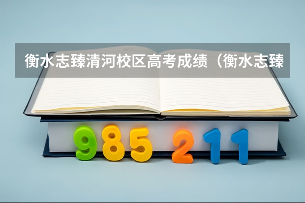 衡水志臻清河校区高考成绩（衡水志臻清河校区今年高考升学率）