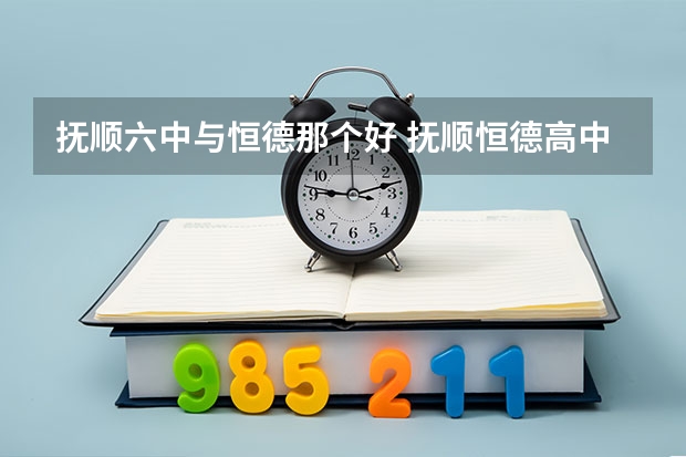 抚顺六中与恒德那个好 抚顺恒德高中