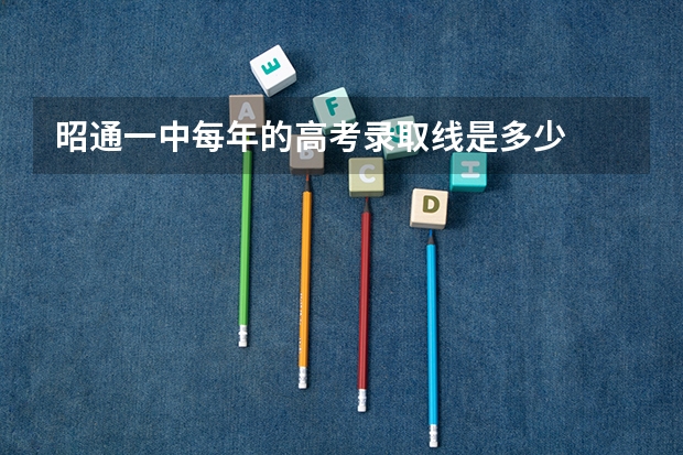昭通一中每年的高考录取线是多少