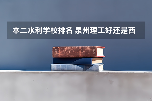 本二水利学校排名 泉州理工好还是西安科技大学高新学院好..