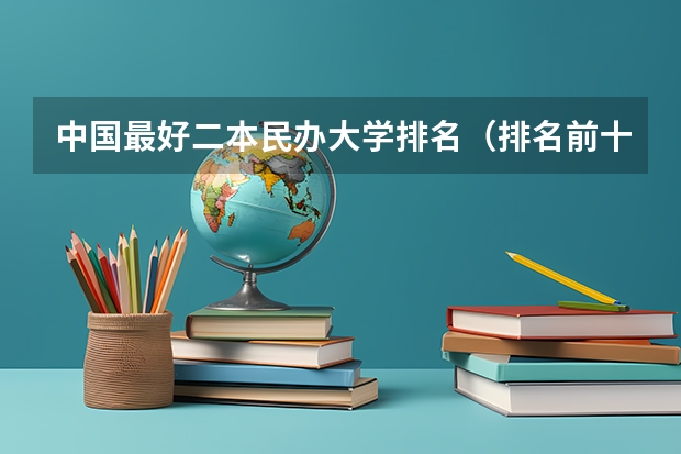 中国最好二本民办大学排名（排名前十的民办二本大学）