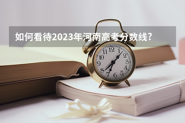 如何看待2023年河南高考分数线?