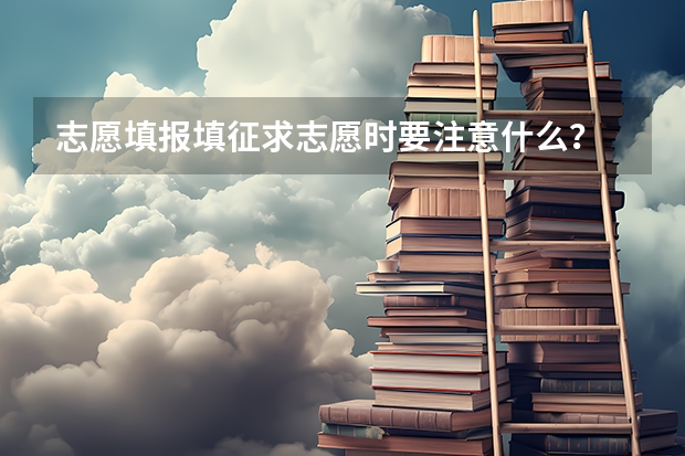 志愿填报填征求志愿时要注意什么?