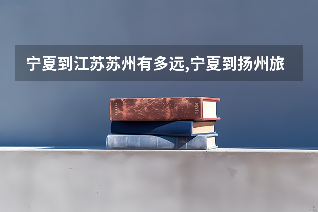 宁夏到江苏苏州有多远,宁夏到扬州旅游攻略自驾 从苏州火车站到宁夏银川火车站要几天