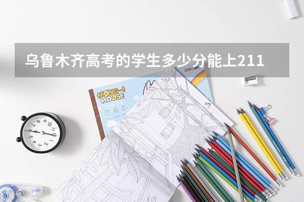 乌鲁木齐高考的学生多少分能上211大学: