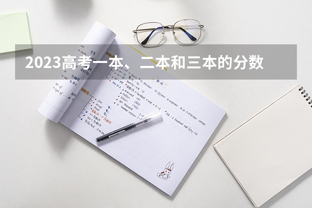 2023高考一本、二本和三本的分数线是多少？