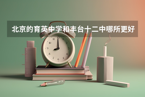 北京的育英中学和丰台十二中哪所更好一些？ 北京高考各区比较
