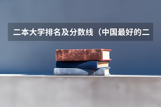 二本大学排名及分数线（中国最好的二本院校排名及分数线）