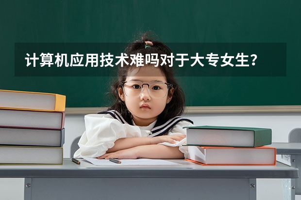 计算机应用技术难吗对于大专女生？