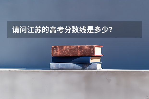 请问江苏的高考分数线是多少？