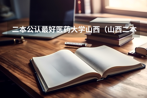 二本公认最好医药大学山西（山西二本大学排名及录取分数线排名）