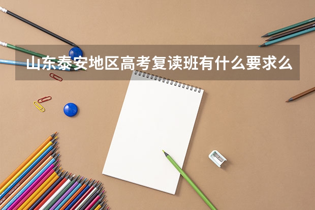 山东泰安地区.高考复读班有什么要求么? 有高考分数的要求么?