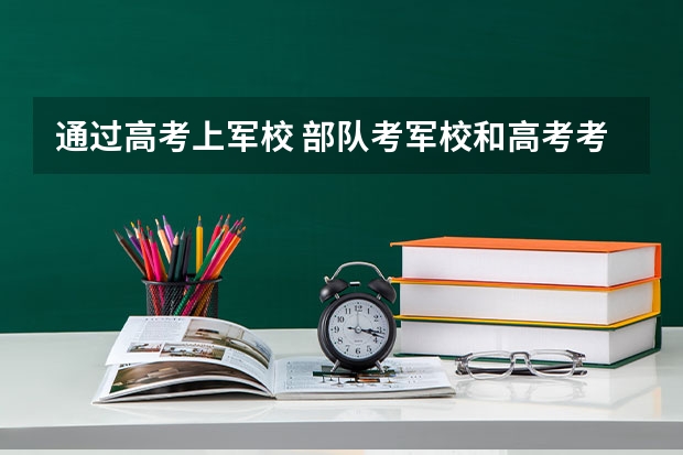 通过高考上军校 部队考军校和高考考军校的区别