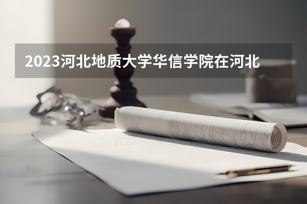 2023河北地质大学华信学院在河北高考各专业计划招多少人