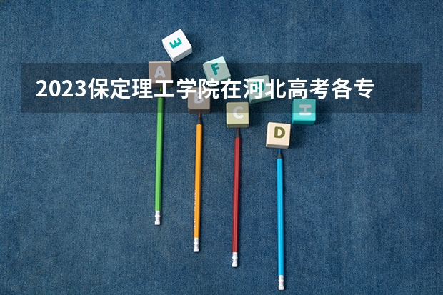 2023保定理工学院在河北高考各专业计划招多少人