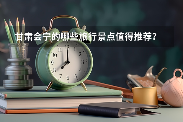 甘肃会宁的哪些旅行景点值得推荐？