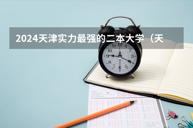 2024天津实力最强的二本大学（天津比较好的公办二本）