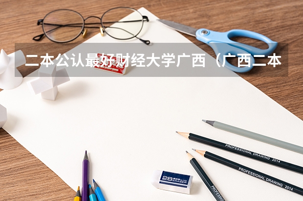 二本公认最好财经大学广西（广西二本大学排名广西二本大学）