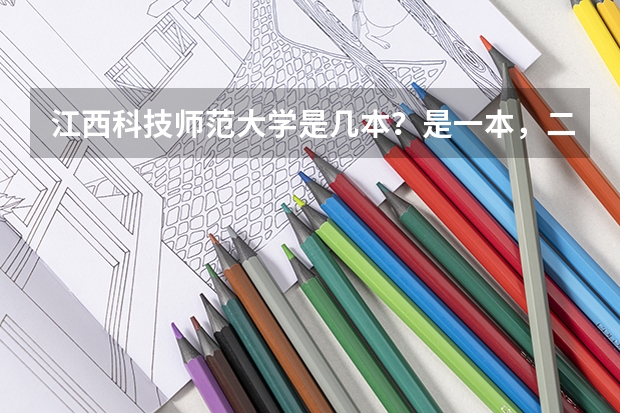 江西科技师范大学是几本?是一本,二本还是三本(河北本一征集志愿学校和专业计划公布 二本志愿填报开始)
