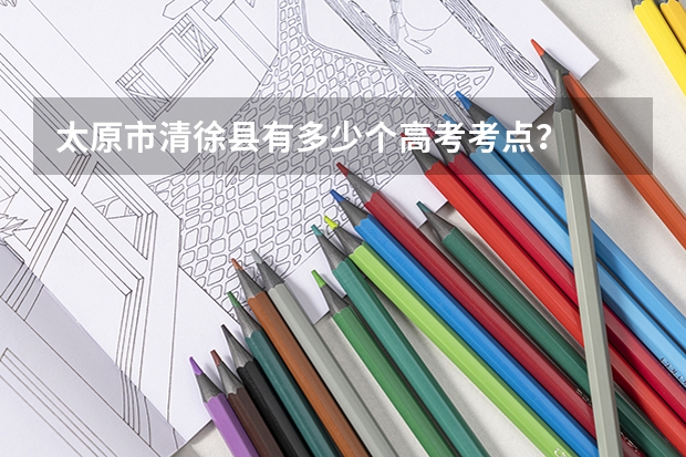 太原市清徐县有多少个高考考点？