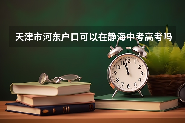 天津市河东户口可以在静海中考高考吗?