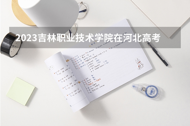 2023吉林职业技术学院在河北高考各专业计划招多少人