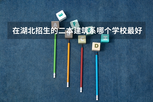 在湖北招生的二本建筑系哪个学校最好？
