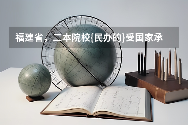 福建省，二本院校{民办的}受国家承认的，院校有哪几所（福建十大最好的民办二本）