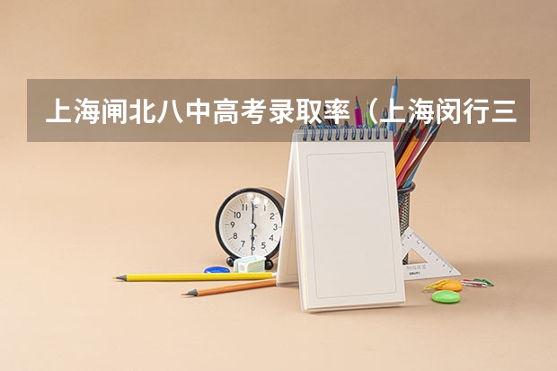 上海闸北八中高考录取率（上海闵行三中高考升学率排名）